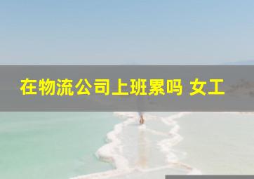 在物流公司上班累吗 女工